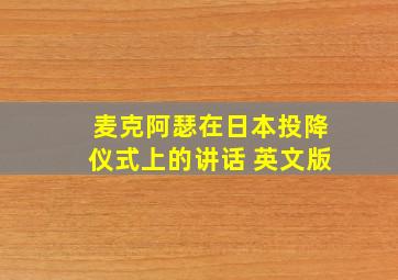 麦克阿瑟在日本投降仪式上的讲话 英文版